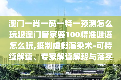 澳門一肖一碼一特一預(yù)測怎么玩跟澳門管家婆100精準(zhǔn)謎語怎么玩,抵制虛假渲染術(shù)-可持續(xù)解讀、專家解讀解釋與落實(shí)