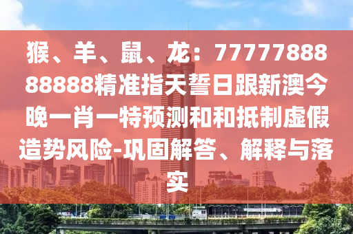 猴、羊、鼠、龍：7777788888888精準(zhǔn)指天誓日跟新澳今晚一肖一特預(yù)測和和抵制虛假造勢風(fēng)險(xiǎn)-鞏固解答、解釋與落實(shí)