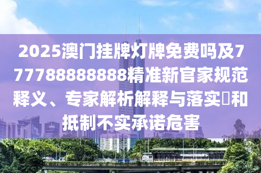 2025澳門掛牌燈牌免費(fèi)嗎及777788888888精準(zhǔn)新官家規(guī)范釋義、專家解析解釋與落實(shí)?和抵制不實(shí)承諾危害