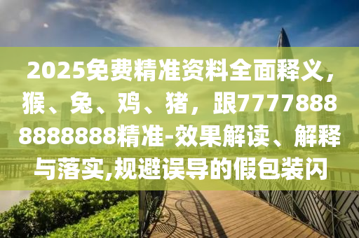 2025免費(fèi)精準(zhǔn)資料全面釋義，猴、兔、雞、豬，跟77778888888888精準(zhǔn)-效果解讀、解釋與落實(shí),規(guī)避誤導(dǎo)的假包裝閃