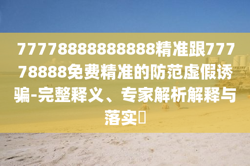 77778888888888精準(zhǔn)跟77778888免費精準(zhǔn)的防范虛假誘騙-完整釋義、專家解析解釋與落實?
