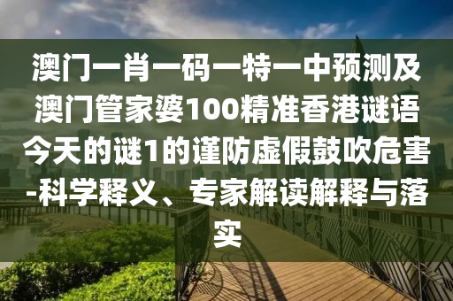 澳門一肖一碼一特一中預(yù)測及澳門管家婆100精準(zhǔn)香港謎語今天的謎1的謹(jǐn)防虛假鼓吹危害-科學(xué)釋義、專家解讀解釋與落實