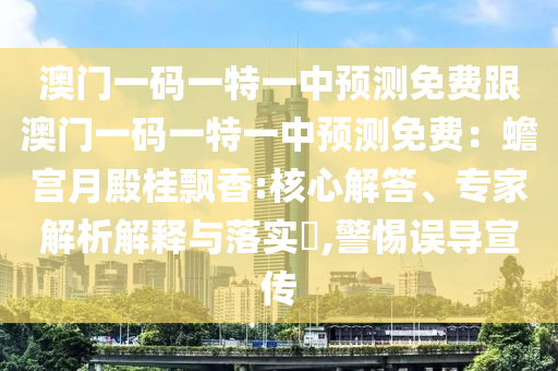 澳門一碼一特一中預(yù)測免費(fèi)跟澳門一碼一特一中預(yù)測免費(fèi)：蟾宮月殿桂飄香:核心解答、專家解析解釋與落實?,警惕誤導(dǎo)宣傳