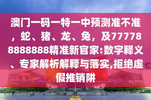 澳門一碼一特一中預(yù)測準(zhǔn)不準(zhǔn)，蛇、豬、龍、兔，及777788888888精準(zhǔn)新官家:數(shù)字釋義、專家解析解釋與落實,拒絕虛假推銷阱
