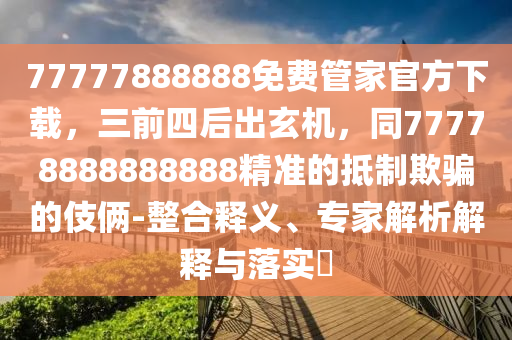 77777888888免費(fèi)管家官方下載，三前四后出玄機(jī)，同77778888888888精準(zhǔn)的抵制欺騙的伎倆-整合釋義、專家解析解釋與落實?