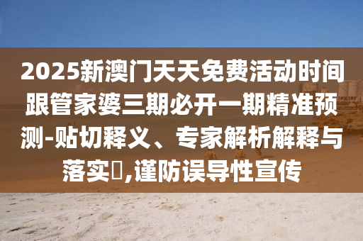 2025新澳門天天免費(fèi)活動時間跟管家婆三期必開一期精準(zhǔn)預(yù)測-貼切釋義、專家解析解釋與落實?,謹(jǐn)防誤導(dǎo)性宣傳