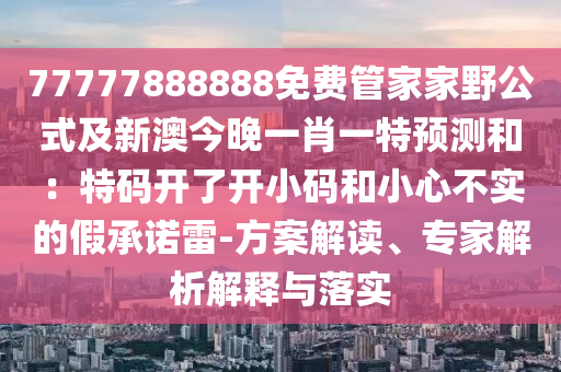 77777888888免費(fèi)管家家野公式及新澳今晚一肖一特預(yù)測和：特碼開了開小碼和小心不實的假承諾雷-方案解讀、專家解析解釋與落實