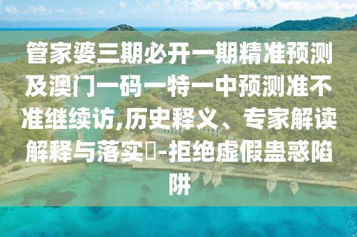 管家婆三期必開一期精準(zhǔn)預(yù)測及澳門一碼一特一中預(yù)測準(zhǔn)不準(zhǔn)繼續(xù)訪,歷史釋義、專家解讀解釋與落實?-拒絕虛假蠱惑陷阱