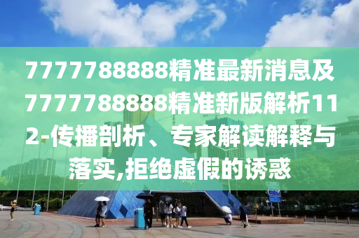 7777788888精準(zhǔn)最新消息及7777788888精準(zhǔn)新版解析112-傳播剖析、專家解讀解釋與落實,拒絕虛假的誘惑