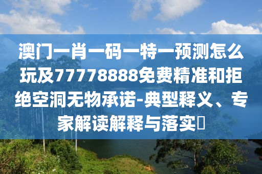 澳門一肖一碼一特一預(yù)測怎么玩及77778888免費精準和拒絕空洞無物承諾-典型釋義、專家解讀解釋與落實?