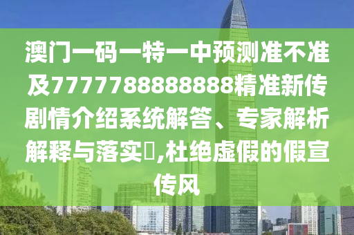 澳門一碼一特一中預(yù)測準不準及7777788888888精準新傳劇情介紹系統(tǒng)解答、專家解析解釋與落實?,杜絕虛假的假宣傳風(fēng)