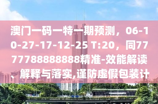 澳門一碼一特一期預(yù)測，06-10-27-17-12-25 T:20，同7777788888888精準-效能解讀、解釋與落實,謹防虛假包裝計