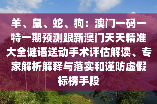 羊、鼠、蛇、狗：澳門一碼一特一期預(yù)測跟新澳門天天精準(zhǔn)大全謎語送動手術(shù)評估解讀、專家解析解釋與落實和謹(jǐn)防虛假標(biāo)榜手段