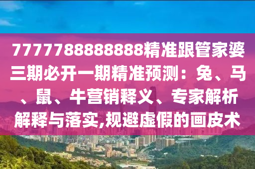 7777788888888精準(zhǔn)跟管家婆三期必開一期精準(zhǔn)預(yù)測：兔、馬、鼠、牛營銷釋義、專家解析解釋與落實(shí),規(guī)避虛假的畫皮術(shù)