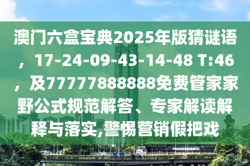 澳門六盒寶典2025年版猜謎語，17-24-09-43-14-48 T:46，及77777888888免費(fèi)管家家野公式規(guī)范解答、專家解讀解釋與落實(shí),警惕營銷假把戲