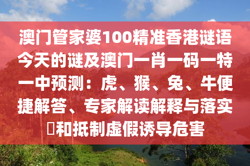 澳門管家婆100精準(zhǔn)香港謎語今天的謎及澳門一肖一碼一特一中預(yù)測：虎、猴、兔、牛便捷解答、專家解讀解釋與落實(shí)?和抵制虛假誘導(dǎo)危害