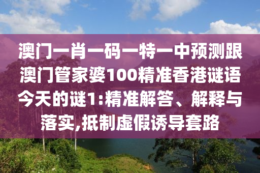 澳門一肖一碼一特一中預(yù)測(cè)跟澳門管家婆100精準(zhǔn)香港謎語今天的謎1:精準(zhǔn)解答、解釋與落實(shí),抵制虛假誘導(dǎo)套路