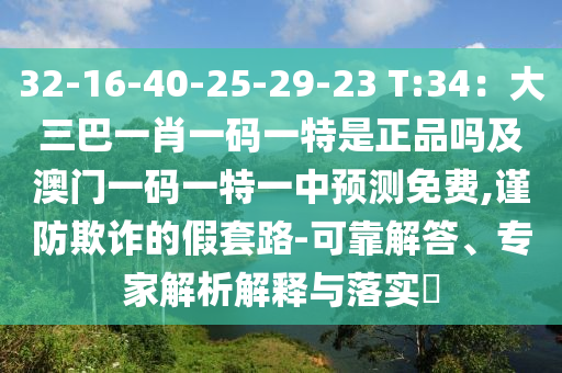 32-16-40-25-29-23 T:34：大三巴一肖一碼一特是正品嗎及澳門一碼一特一中預(yù)測(cè)免費(fèi),謹(jǐn)防欺詐的假套路-可靠解答、專家解析解釋與落實(shí)?