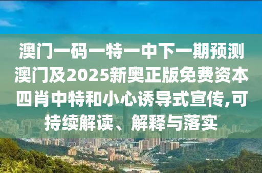 澳門一碼一特一中下一期預(yù)測(cè)澳門及2025新奧正版免費(fèi)資本四肖中特和小心誘導(dǎo)式宣傳,可持續(xù)解讀、解釋與落實(shí)石家莊阿鷗環(huán)?？萍加邢薰? class=