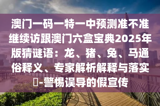 澳門一碼一特一中預(yù)測(cè)準(zhǔn)不準(zhǔn)繼續(xù)訪跟澳門六盒寶典2025年版猜謎語：龍、豬、兔、馬通俗釋義、專家解析解釋與落實(shí)?-警惕誤導(dǎo)的假宣傳