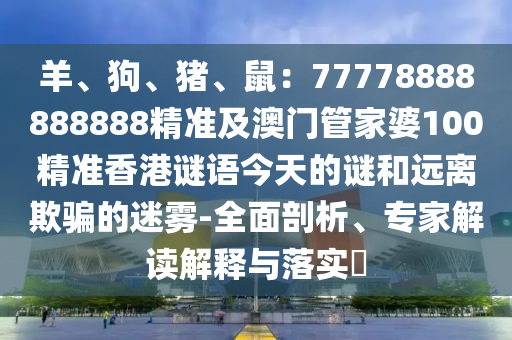 羊、狗、豬、鼠：77778888888888精準(zhǔn)及澳門管家婆100精準(zhǔn)香港謎語(yǔ)今天的謎和遠(yuǎn)離欺騙的迷霧-全面剖析、專家解讀解釋與落實(shí)?