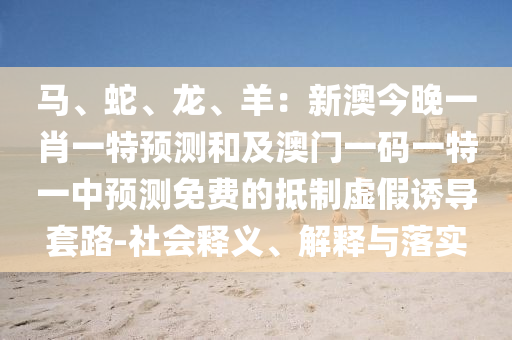 馬、蛇、龍、羊：新澳今晚一肖一特預(yù)測(cè)和及澳門一碼一特一中預(yù)測(cè)免費(fèi)的抵制虛假誘導(dǎo)套路-社會(huì)釋義、解釋與落實(shí)