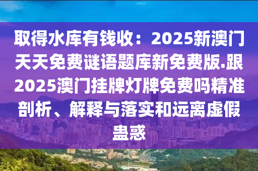 取得水庫(kù)有錢收：2025新澳門天天免費(fèi)謎語(yǔ)題庫(kù)新免費(fèi)版.跟2025澳門掛牌燈牌免費(fèi)嗎精準(zhǔn)剖析、解釋與落實(shí)和遠(yuǎn)離虛假蠱惑