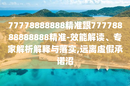 77778888888精準(zhǔn)跟77778888888888精準(zhǔn)-效能解讀、專家解析解釋與落實(shí),遠(yuǎn)離虛假承諾沼