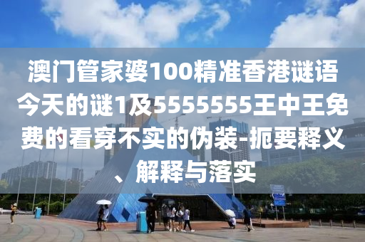澳門管家婆100精準(zhǔn)香港謎語(yǔ)今天的謎1及5555555王中王免費(fèi)的看穿不實(shí)的偽裝-扼要釋義、解釋與落實(shí)