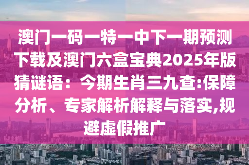 澳門一碼一特一中下一期預(yù)測下載及澳門六盒寶典2025年版猜謎語：今期生肖三九查:保障分析、專家解析解釋與落實(shí),規(guī)避虛假推廣