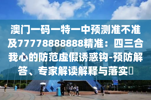 澳門一碼一特一中預(yù)測(cè)準(zhǔn)不準(zhǔn)及77778888888精準(zhǔn)：四三合我心的防范虛假誘惑鉤-預(yù)防解答、專家解讀解釋與落實(shí)?