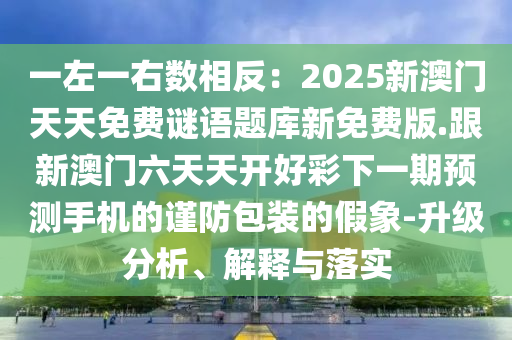 一左一右數(shù)相反：2025新澳門天天免費(fèi)謎語(yǔ)題庫(kù)新免費(fèi)版.跟新澳門六天天開(kāi)好彩下一期預(yù)測(cè)手機(jī)的謹(jǐn)防包裝的假象-升級(jí)分析、解釋與落實(shí)