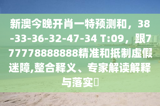 新澳今晚開(kāi)肖一特預(yù)測(cè)和，38-33-36-32-47-34 T:09，跟777778888888精準(zhǔn)和抵制虛假迷障,整合釋義、專家解讀解釋與落實(shí)?