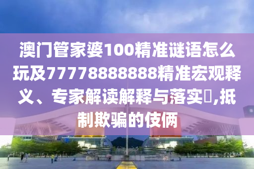 澳門管家婆100精準(zhǔn)謎語(yǔ)怎么玩及77778888888精準(zhǔn)宏觀釋義、專家解讀解釋與落實(shí)?,抵制欺騙的伎倆