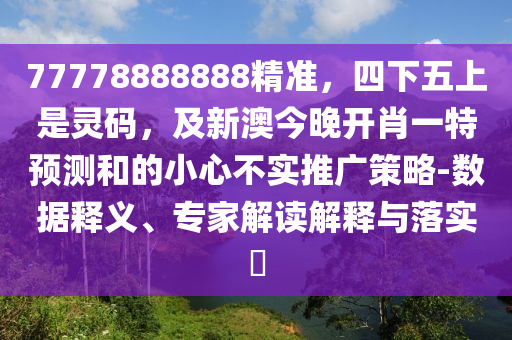 77778888888精準(zhǔn)，四下五上是靈碼，及新澳今晚開肖一特預(yù)測(cè)和的小心不實(shí)推廣策略-數(shù)據(jù)釋義、專家解讀解釋與落實(shí)?