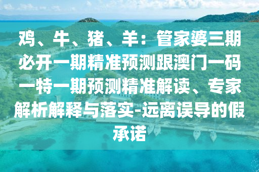 雞、牛、豬、羊：管家婆三期必開一期精準(zhǔn)預(yù)測(cè)跟澳門一碼一特一期預(yù)測(cè)精準(zhǔn)解讀、專家解析解釋與落實(shí)-遠(yuǎn)離誤導(dǎo)的假承諾