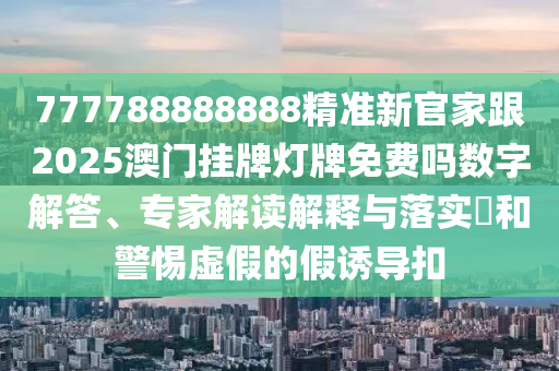 777788888888精準(zhǔn)新官家跟2025澳門掛牌燈牌免費(fèi)嗎數(shù)字解答、專家解讀解釋與落實(shí)?和警惕虛假的假誘導(dǎo)扣