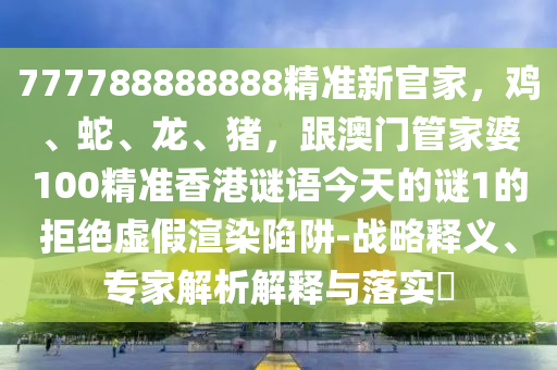 777788888888精準(zhǔn)新官家，雞、蛇、龍、豬，跟澳門管家婆100精準(zhǔn)香港謎語(yǔ)今天的謎1的拒絕虛假渲染陷阱-戰(zhàn)略釋義、專家解析解釋與落實(shí)?