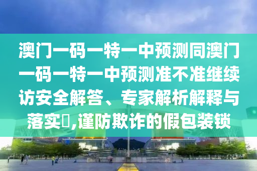 澳門一碼一特一中預(yù)測同澳門一碼一特一中預(yù)測準(zhǔn)不準(zhǔn)繼續(xù)訪安全解答、專家解析解釋與落實(shí)?,謹(jǐn)防欺詐的假包裝鎖
