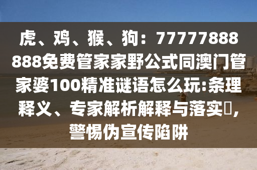 虎、雞、猴、狗：77777888888免費(fèi)管家家野公式同澳門管家婆100精準(zhǔn)謎語怎么玩:條理釋義、專家解析解釋與落實(shí)?,警惕偽宣傳陷阱