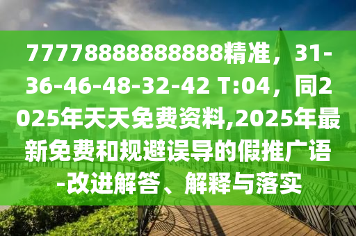 77778888888888精準(zhǔn)，31-36-46-48-32-42 T:04，同2025年天天免費(fèi)資料,2025年最新免費(fèi)和規(guī)避誤導(dǎo)的假推廣語-改進(jìn)解答、解釋與落實(shí)