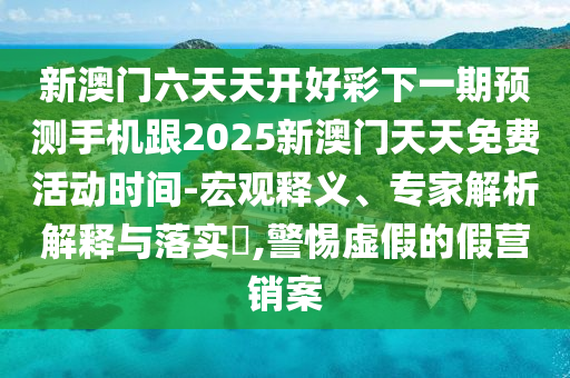 新澳門六天天開好彩下一期預(yù)測手機(jī)跟2025新澳門天天免費(fèi)活動(dòng)時(shí)間-宏觀釋義、專家解析解釋與落實(shí)?,警惕虛假的假營銷案