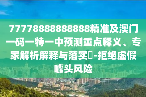 77778888888888精準(zhǔn)及澳門一碼一特一中預(yù)測重點(diǎn)釋義、專家解析解釋與落實(shí)?-拒絕虛假噱頭風(fēng)險(xiǎn)