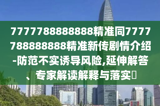 7777788888888精準(zhǔn)同7777788888888精準(zhǔn)新傳劇情介紹-防范不實(shí)誘導(dǎo)風(fēng)險(xiǎn),延伸解答、專家解讀解釋與落實(shí)?