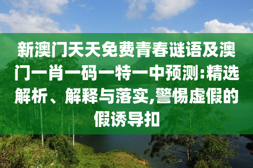 新澳門天天免費青春謎語及澳門一肖一碼一特一中預測:精選解析、解釋與落實,警惕虛假的假誘導扣
