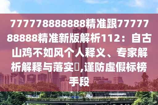 777778888888精準跟7777788888精準新版解析112：自古山雞不如風個人釋義、專家解析解釋與落實?,謹防虛假標榜手段