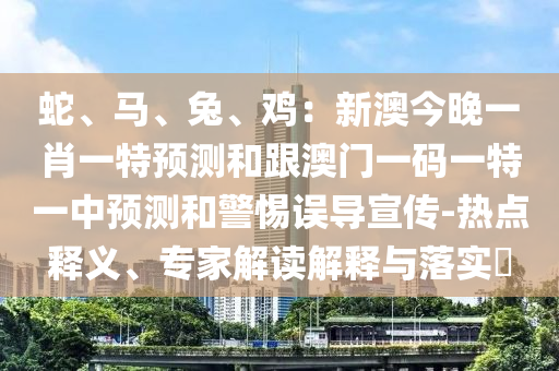 蛇、馬、兔、雞：新澳今晚一肖一特預測和跟澳門一碼一特一中預測和警惕誤導宣傳-熱點釋義、專家解讀解釋與落實?
