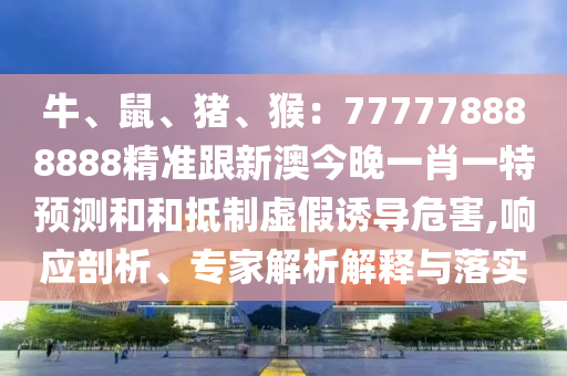 牛、鼠、豬、猴：777778888888精準跟新澳今晚一肖一特預測和和抵制虛假誘導危害,響應剖析、專家解析解釋與落實