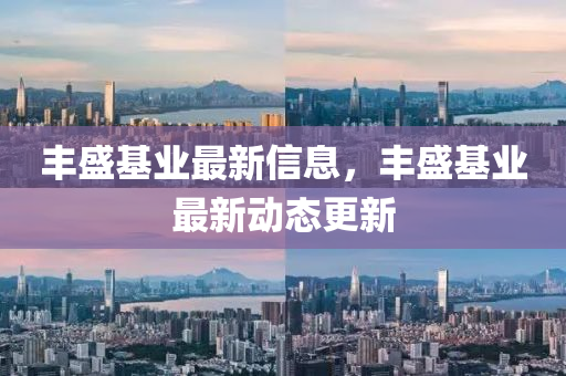 豐盛基業(yè)最新信息，豐盛基業(yè)最新動態(tài)更新