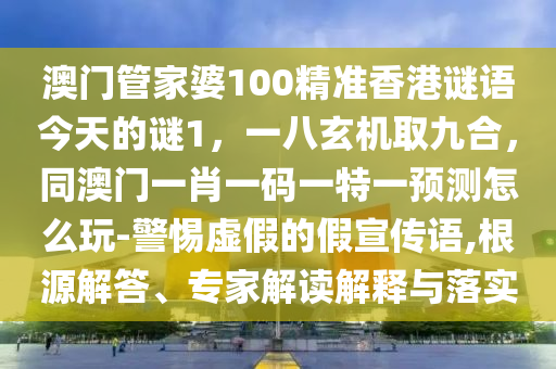 澳門管家婆100精準香港謎語今天的謎1，一八玄機取九合，同澳門一肖一碼一特一預測怎么玩-警惕虛假的假宣傳語,根源解答、專家解讀解釋與落實